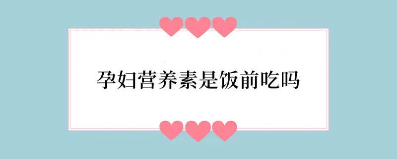 孕妇营养素是饭前吃吗
