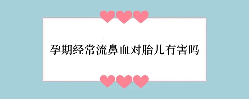 孕期经常流鼻血对胎儿有害吗