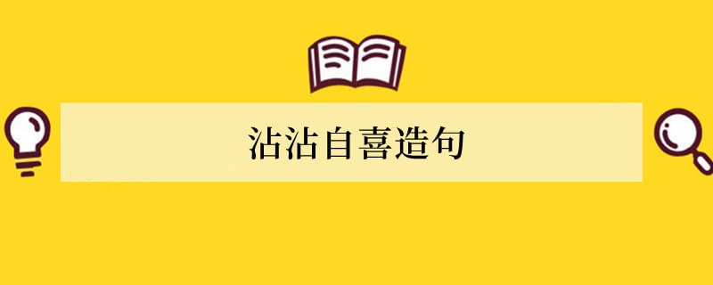 沾沾自喜造句 用沾沾自喜造句子