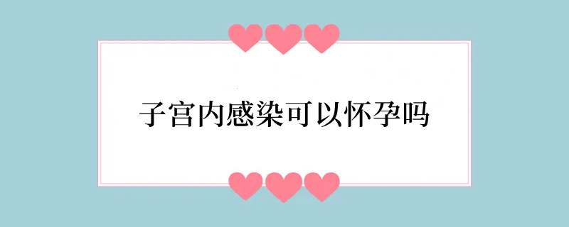 子宫内感染可以怀孕吗