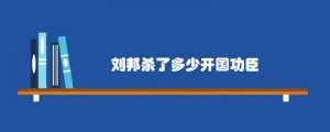 刘邦杀了多少开国功臣 刘邦杀了哪些功臣