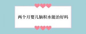 两个月婴儿脑积水能治好吗