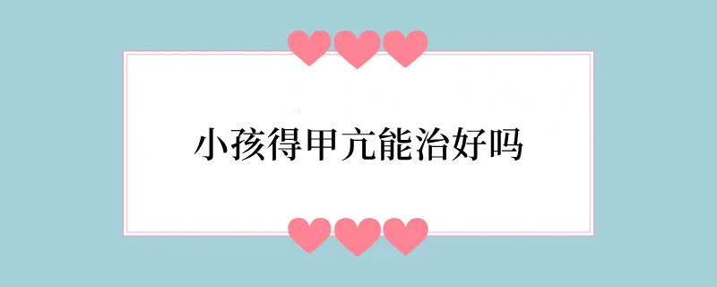小孩得甲亢能治好吗