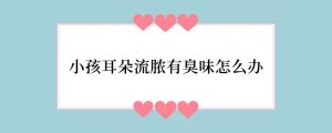 小孩耳朵流脓有臭味怎么办