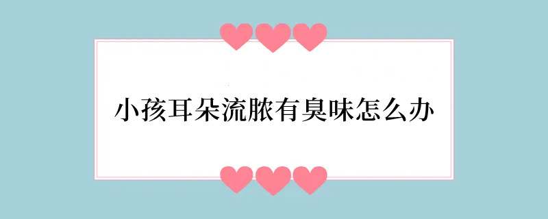 小孩耳朵流脓有臭味怎么办