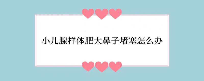 小儿腺样体肥大鼻子堵塞怎么办