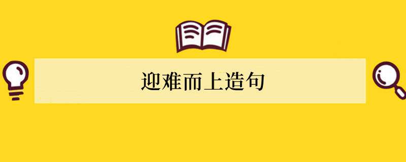 迎难而上造句 用迎难而上造句子