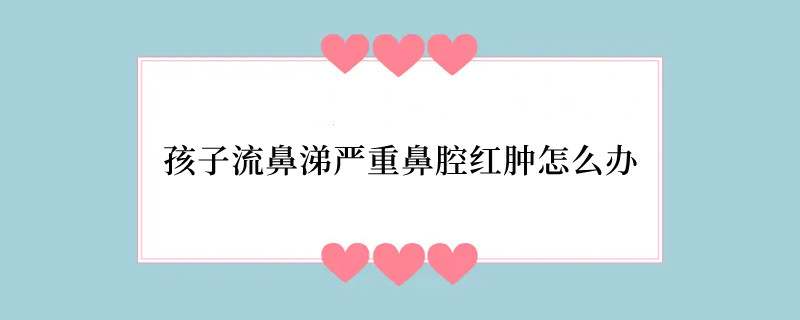 孩子流鼻涕严重鼻腔红肿怎么办