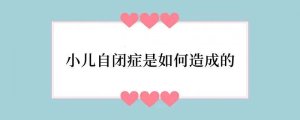 小儿自闭症是如何造成的