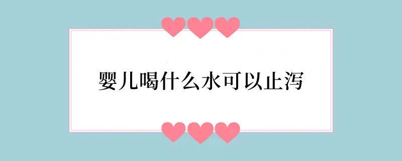 婴儿喝什么水可以止泻