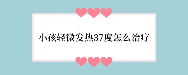 小孩轻微发热37度怎么治疗