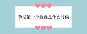 孕期第一个检查是什么时候
