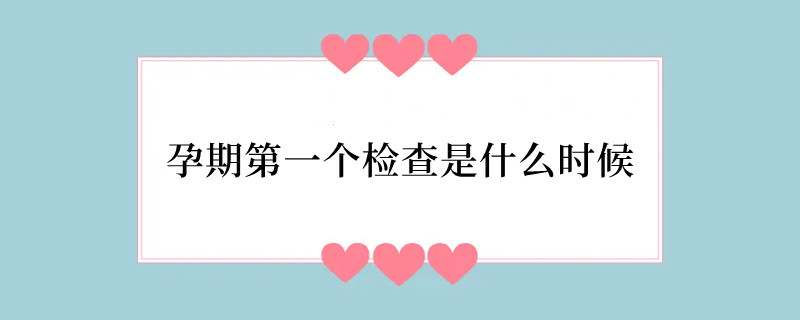 孕期第一个检查是什么时候
