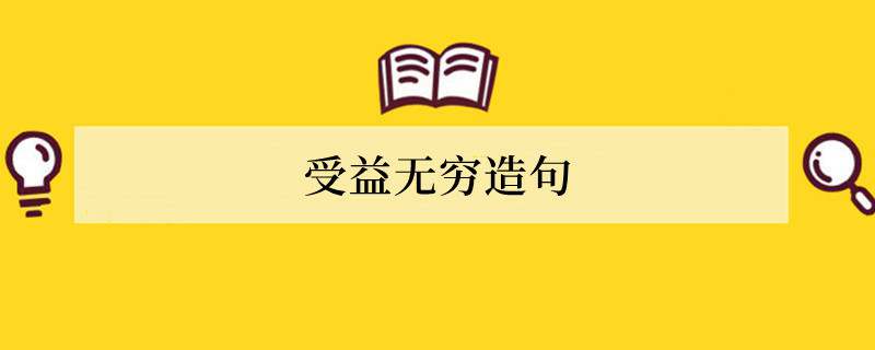 受益无穷造句 用受益无穷造句子