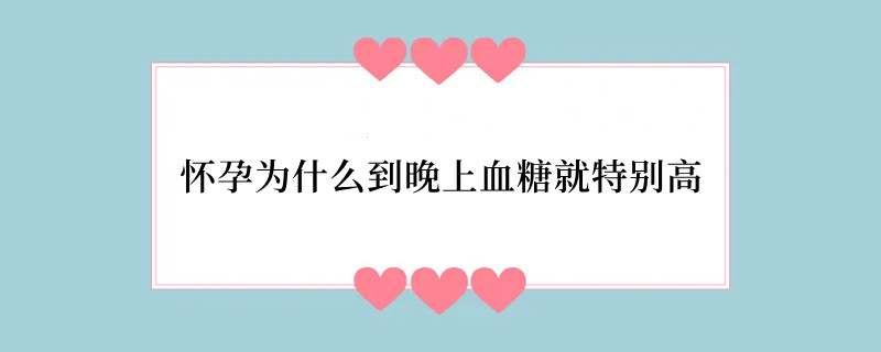 怀孕为什么到晚上血糖就特别高