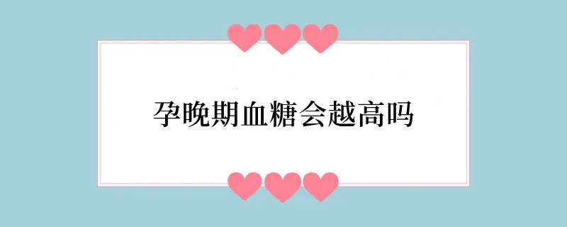孕晚期血糖会越高吗