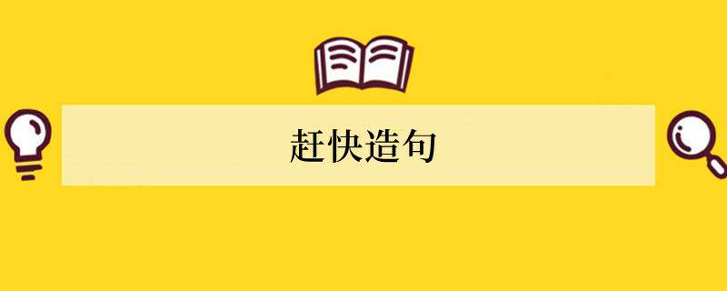 赶快造句 用赶快造句子