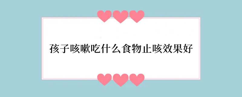 孩子咳嗽吃什么食物止咳效果好