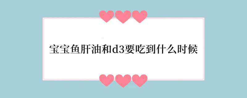 宝宝鱼肝油和d3要吃到什么时候
