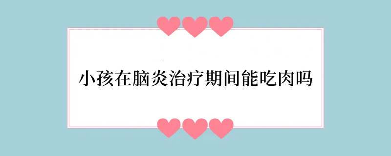 小孩在脑炎治疗期间能吃肉吗