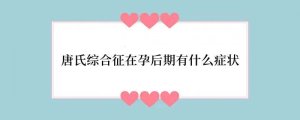 唐氏综合征在孕后期有什么症状