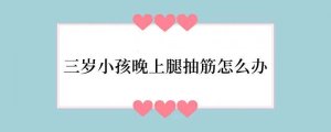三岁小孩晚上腿抽筋怎么办