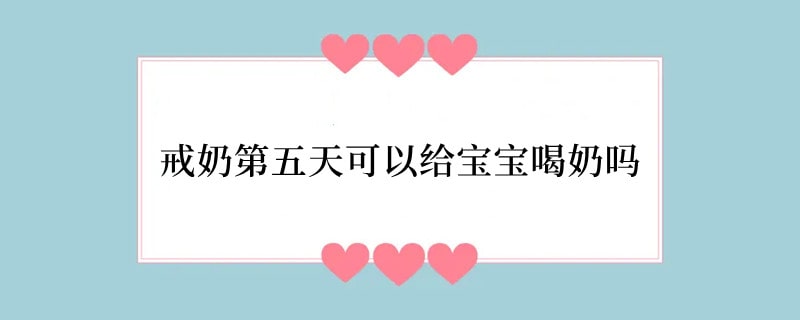 戒奶第五天可以给宝宝喝奶吗
