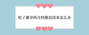吃了避孕药月经推迟没来怎么办