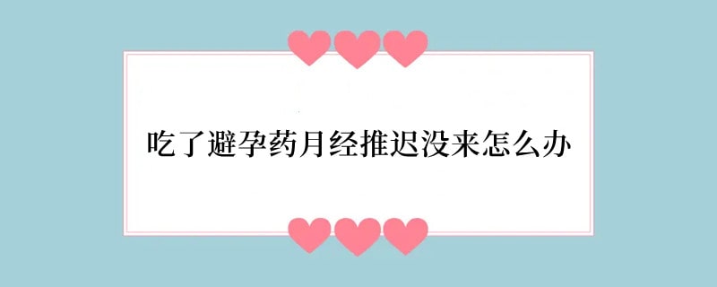 吃了避孕药月经推迟没来怎么办