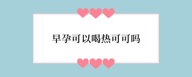 早孕可以喝热可可吗