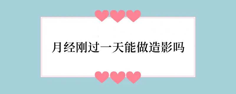 月经刚过一天能做造影吗