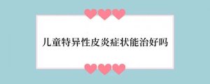 儿童特异性皮炎症状能治好吗