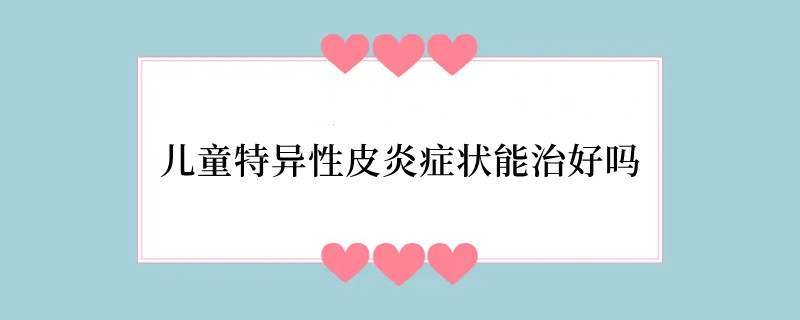 儿童特异性皮炎症状能治好吗