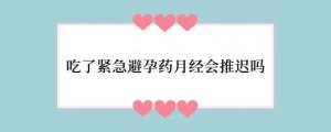 吃了紧急避孕药月经会推迟吗