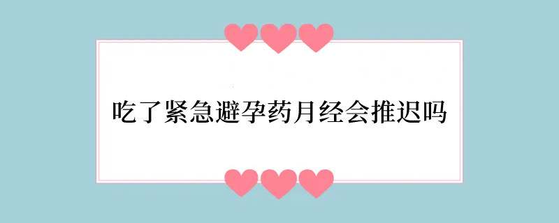 吃了紧急避孕药月经会推迟吗