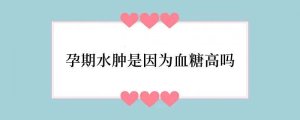 孕期水肿是因为血糖高吗