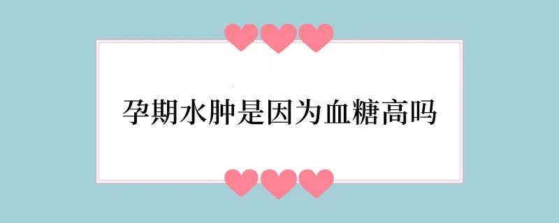 孕期水肿是因为血糖高吗