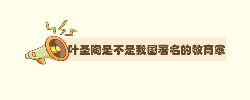 叶圣陶是不是我国著名的教育家