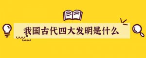 我国古代四大发明是什么
