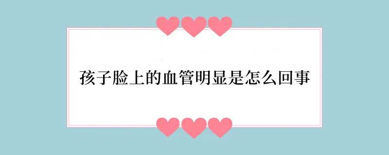 孩子脸上的血管明显是怎么回事