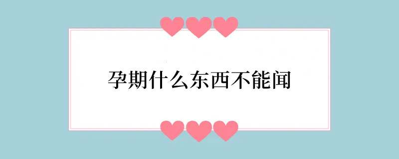 孕期什么东西不能闻