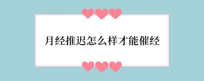 月经推迟怎么样才能催经