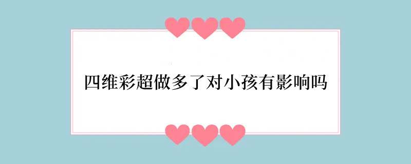 四维彩超做多了对小孩有影响吗