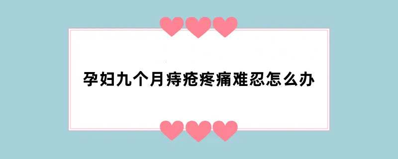 孕妇九个月痔疮疼痛难忍怎么办