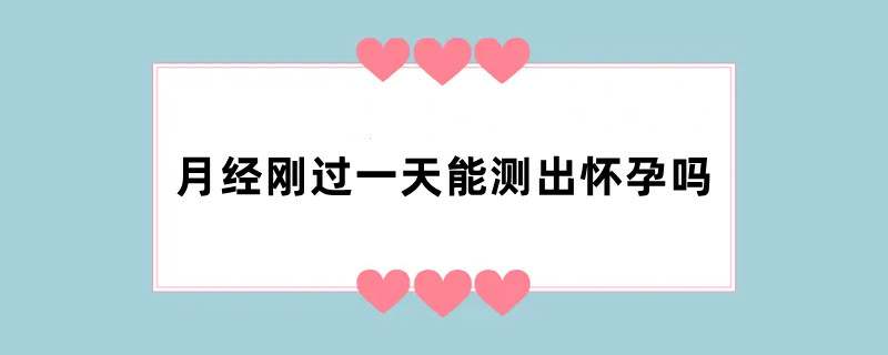 月经刚过一天能测出怀孕吗