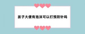 孩子大便有泡沫可以打预防针吗