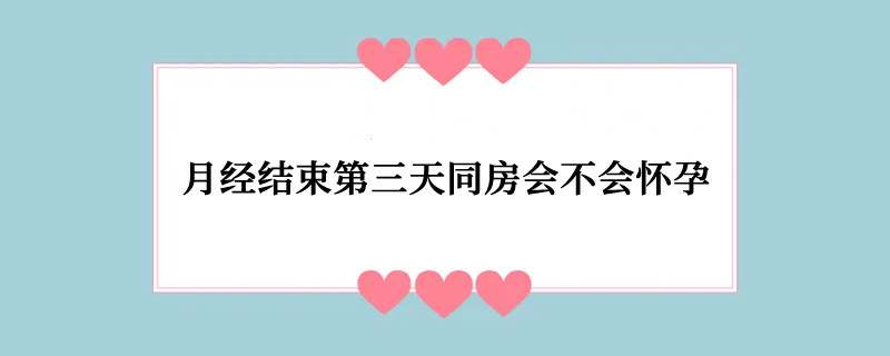 月经结束第三天同房会不会怀孕