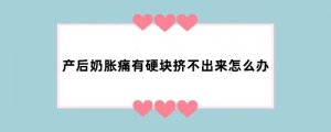 产后奶胀痛有硬块挤不出来怎么办