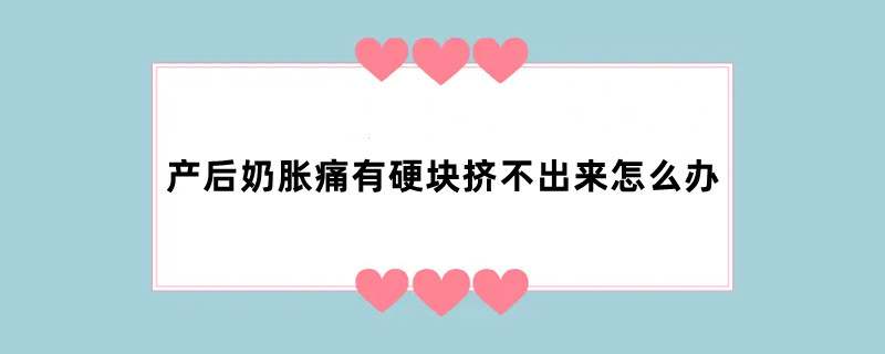 产后奶胀痛有硬块挤不出来怎么办