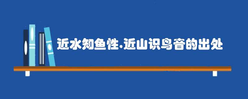 近水知鱼性，近山识鸟音的出处